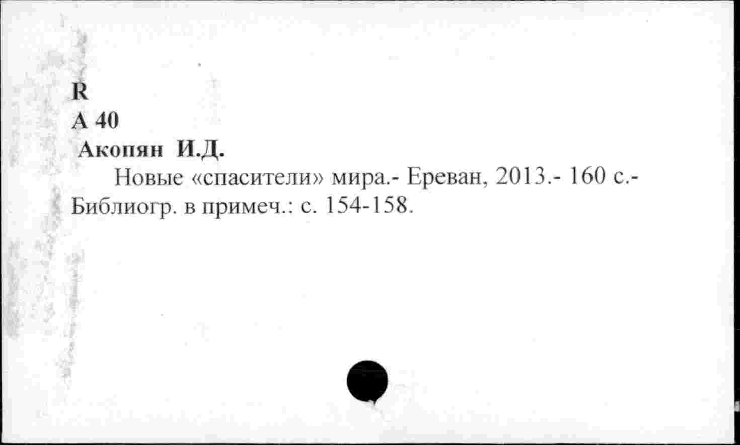 ﻿и
А 40
Акопян И.Д.
Новые «спасители» мира,- Ереван, 2013.- 160 с,-Библиогр. в примем.: с. 154-158.